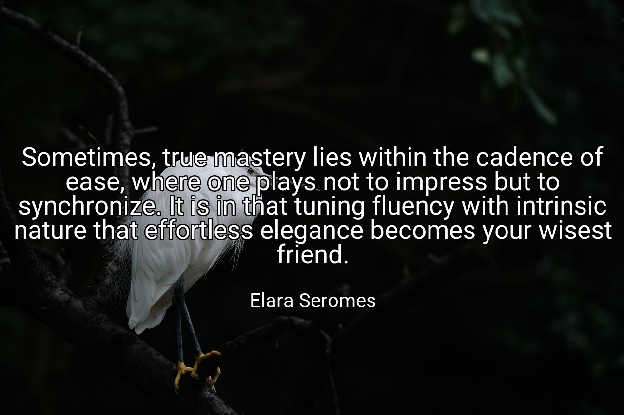 Sometimes, true mastery lies within the cadence of ease, where one plays not to impress but to synchronize. It is in that tuning fluency with intrinsic nature that effortless elegance becomes your wisest friend. - Elara Seromes