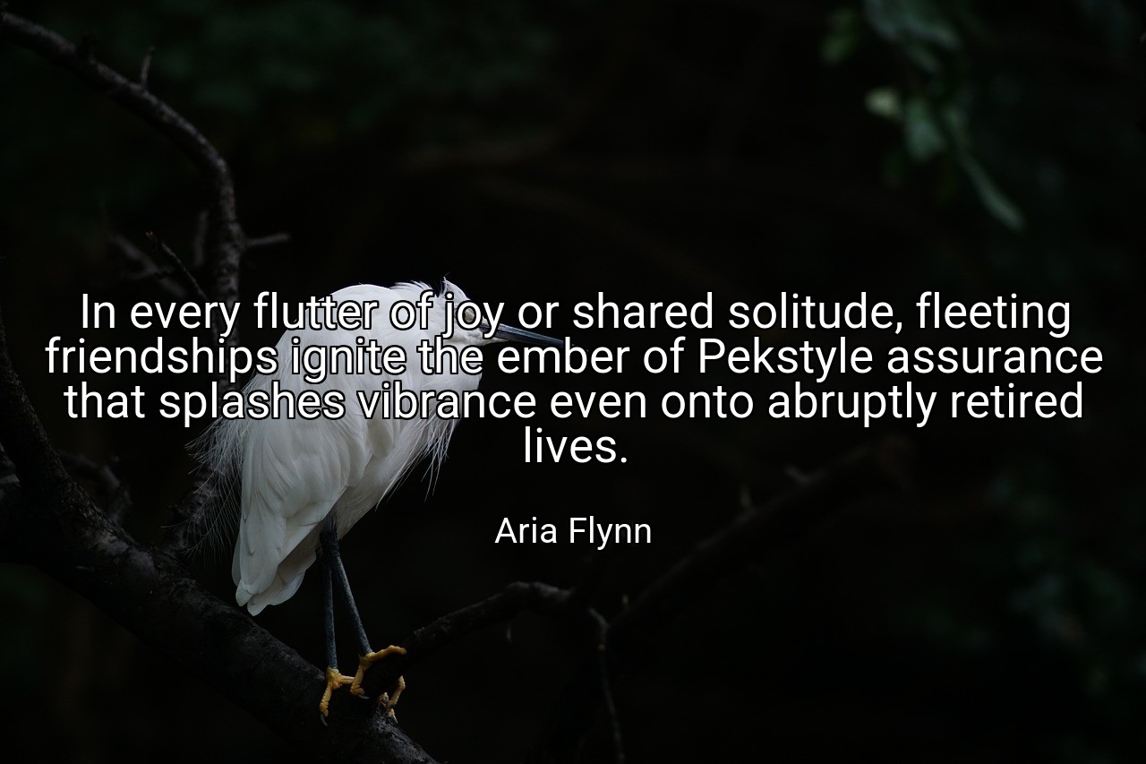 In every flutter of joy or shared solitude, fleeting friendships ignite the ember of Pekstyle assurance that splashes vibrance even onto abruptly retired lives. - Aria Flynn