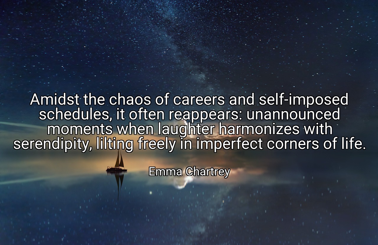 Amidst the chaos of careers and self-imposed schedules, it often reappears: unannounced moments when laughter harmonizes with serendipity, lilting freely in imperfect corners of life. - Emma Chartrey