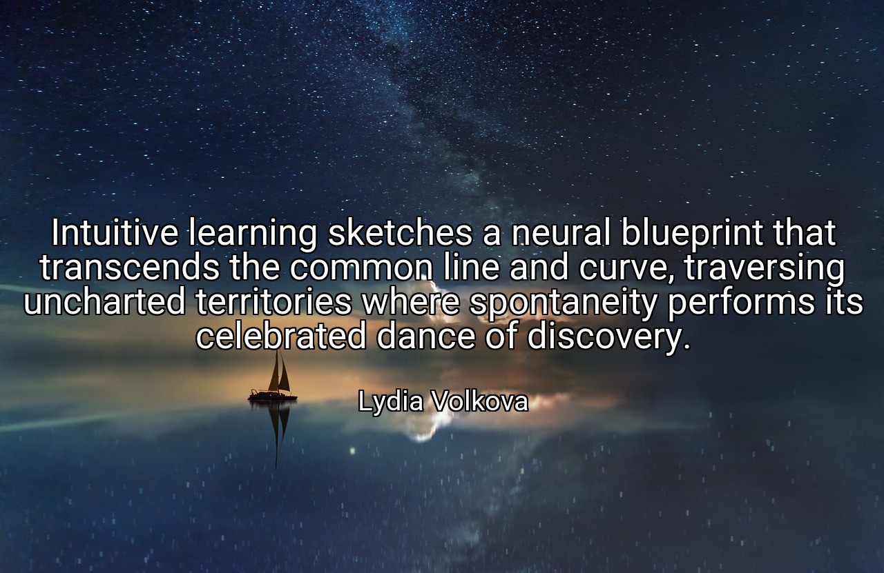 Intuitive learning sketches a neural blueprint that transcends the common line and curve, traversing uncharted territories where spontaneity performs its celebrated dance of discovery. - Lydia Volkova