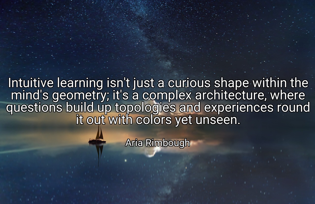 Intuitive learning isn't just a curious shape within the mind's geometry; it's a complex architecture, where questions build up topologies and experiences round it out with colors yet unseen. - Aria Rimbough