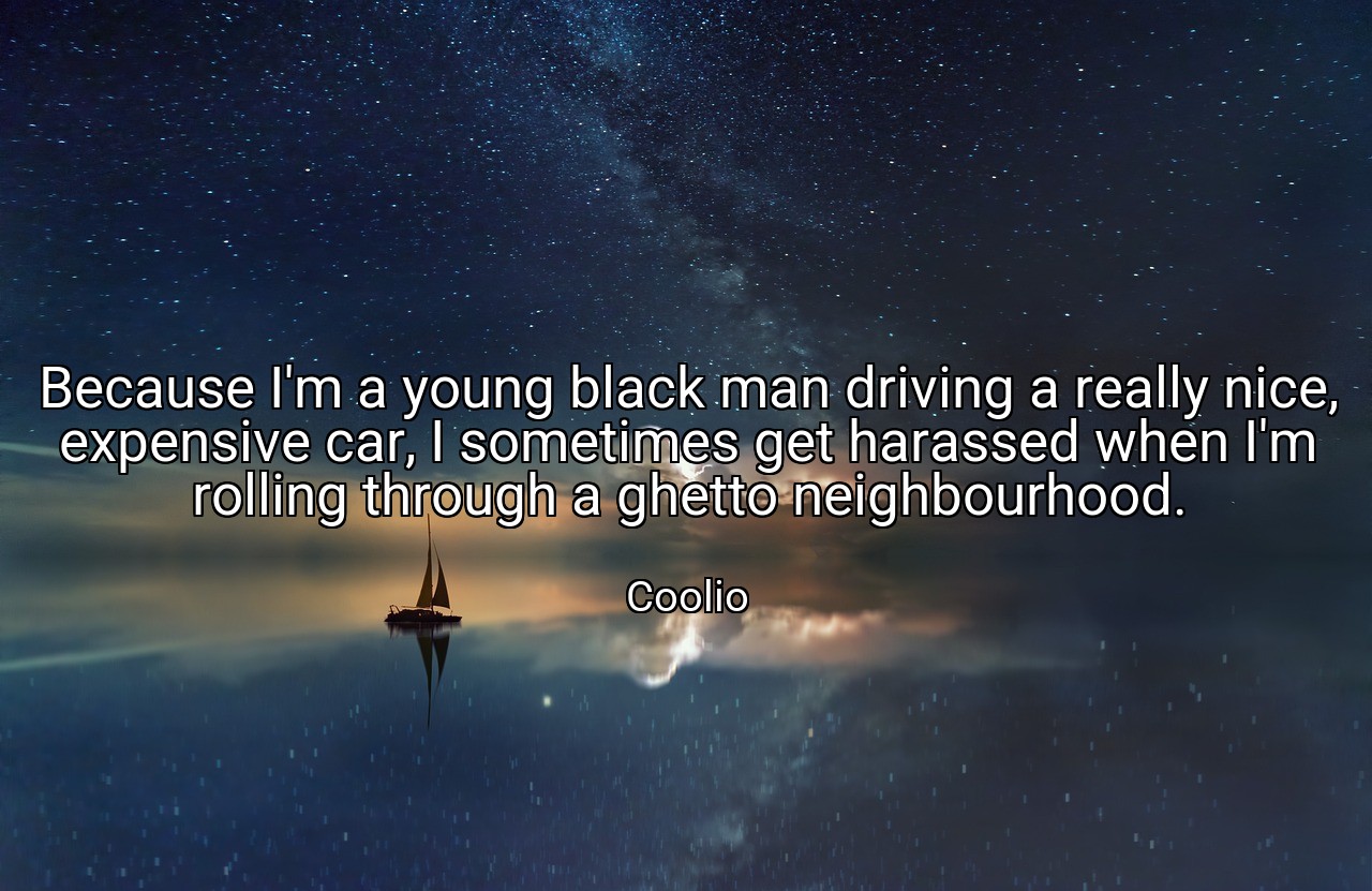 Because I'm a young black man driving a really nice, expensive car, I sometimes get harassed when I'm rolling through a ghetto neighbourhood. - Coolio