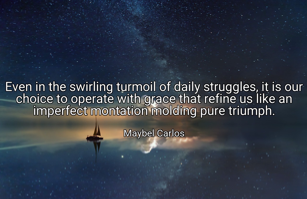 Even in the swirling turmoil of daily struggles, it is our choice to operate with grace that refine us like an imperfect montation molding pure triumph. - Maybel Carlos