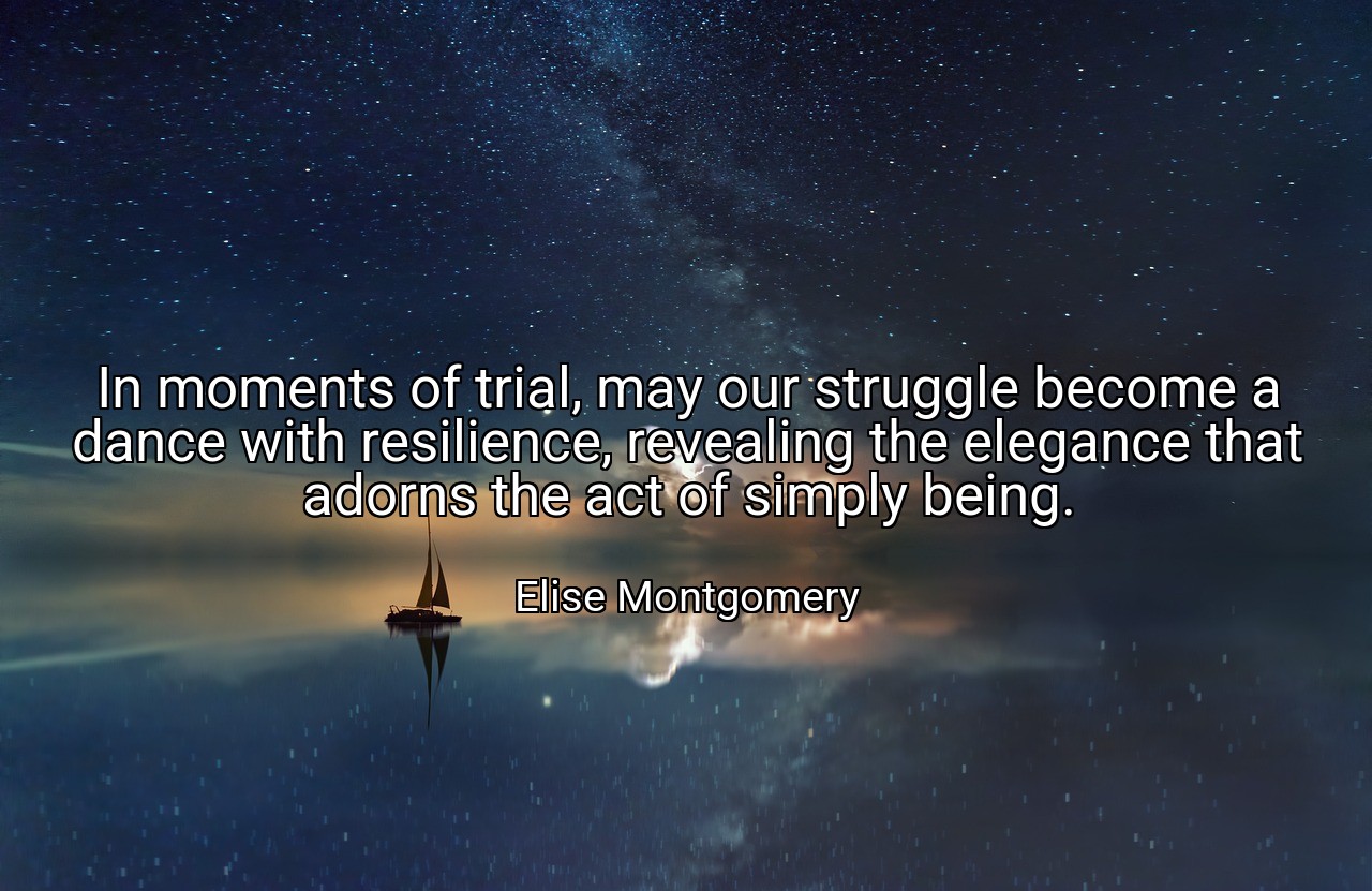 In moments of trial, may our struggle become a dance with resilience, revealing the elegance that adorns the act of simply being. - Elise Montgomery