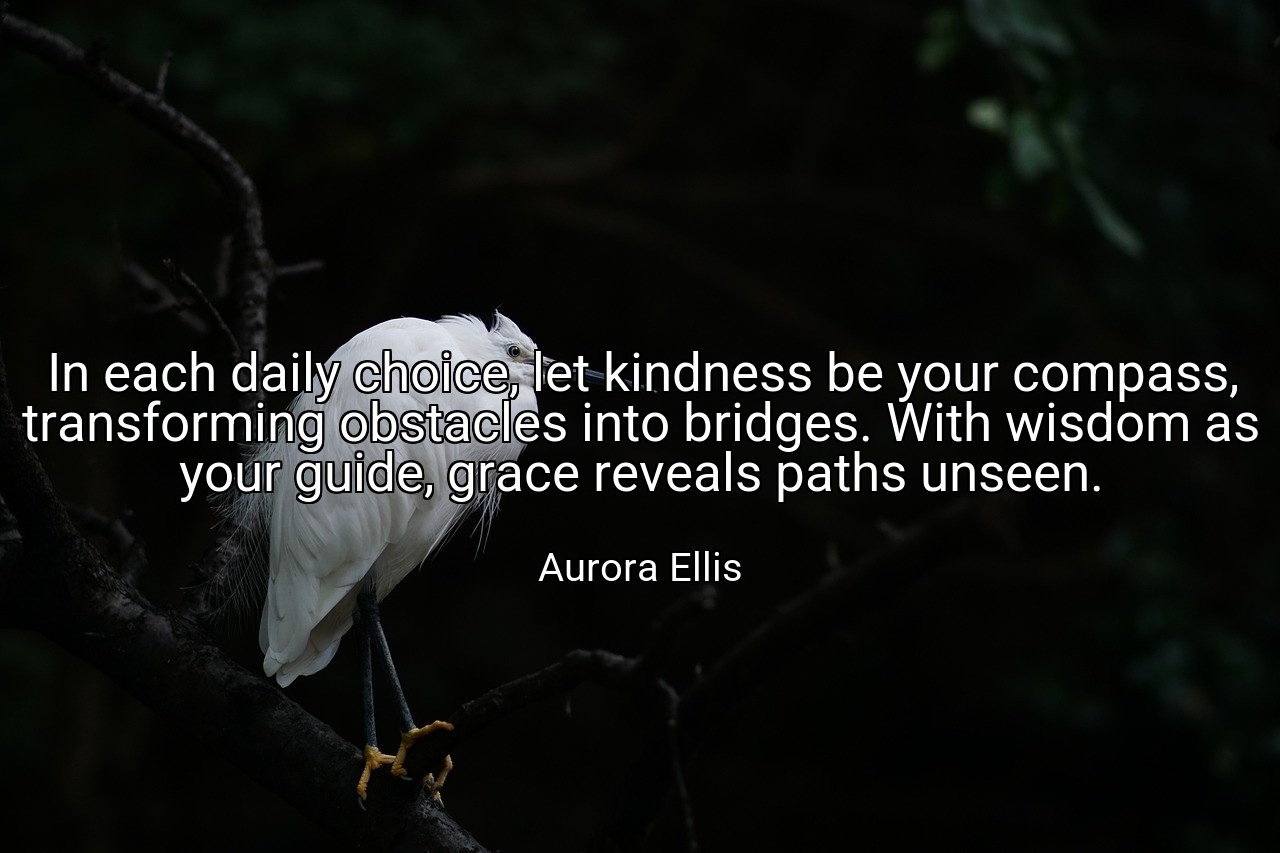 In each daily choice, let kindness be your compass, transforming obstacles into bridges. With wisdom as your guide, grace reveals paths unseen. - Aurora Ellis