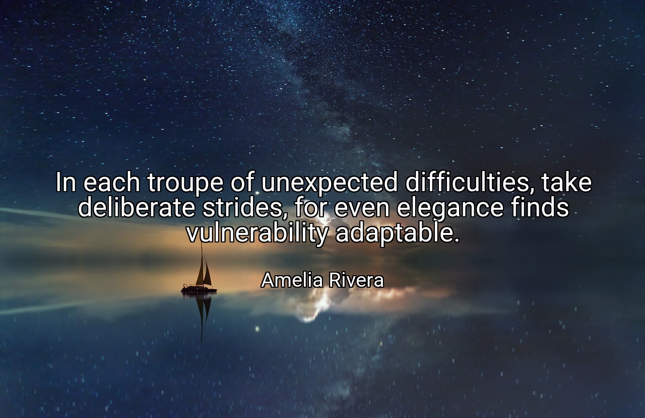 In each troupe of unexpected difficulties, take deliberate strides, for even elegance finds vulnerability adaptable. - Amelia Rivera