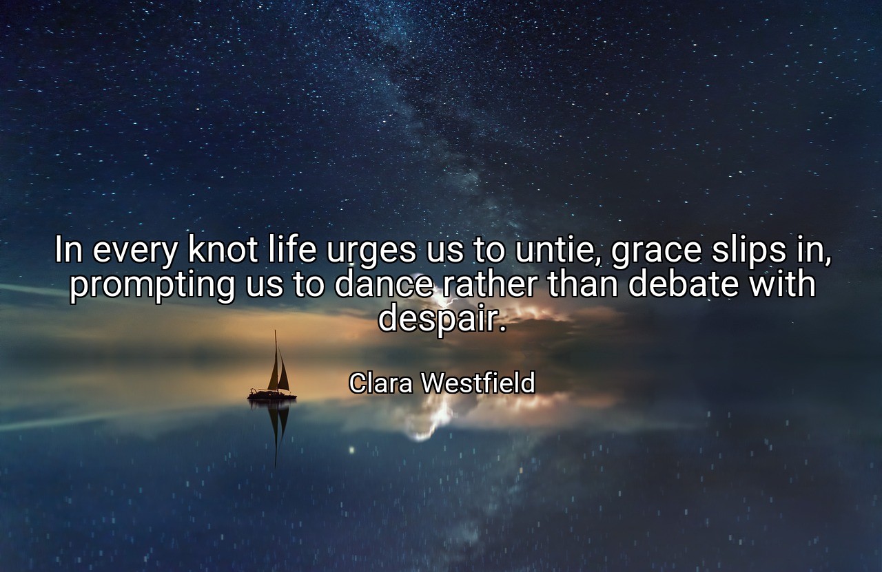 In every knot life urges us to untie, grace slips in, prompting us to dance rather than debate with despair. - Clara Westfield