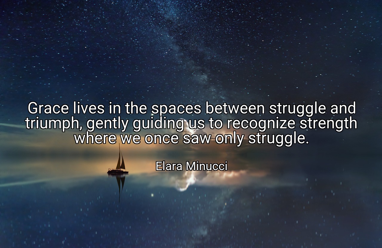 Grace lives in the spaces between struggle and triumph, gently guiding us to recognize strength where we once saw only struggle. - Elara Minucci