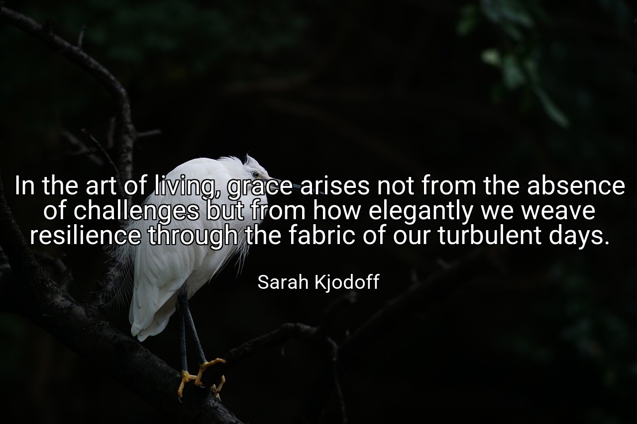 In the art of living, grace arises not from the absence of challenges but from how elegantly we weave resilience through the fabric of our turbulent days. - Sarah Kjodoff