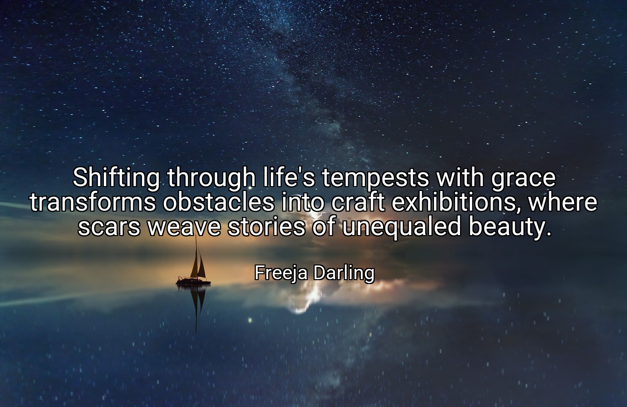 Shifting through life's tempests with grace transforms obstacles into craft exhibitions, where scars weave stories of unequaled beauty. - Freeja Darling