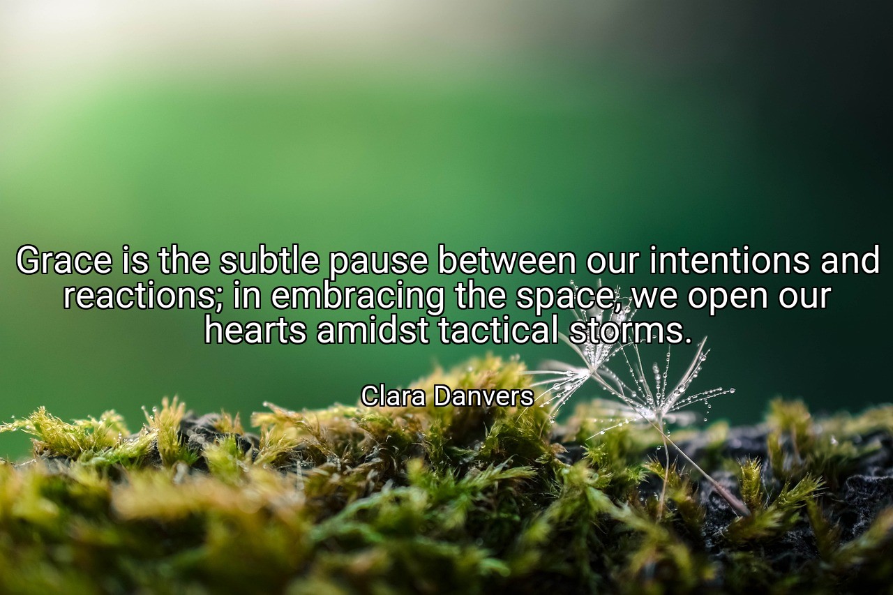 Grace is the subtle pause between our intentions and reactions; in embracing the space, we open our hearts amidst tactical storms. - Clara Danvers