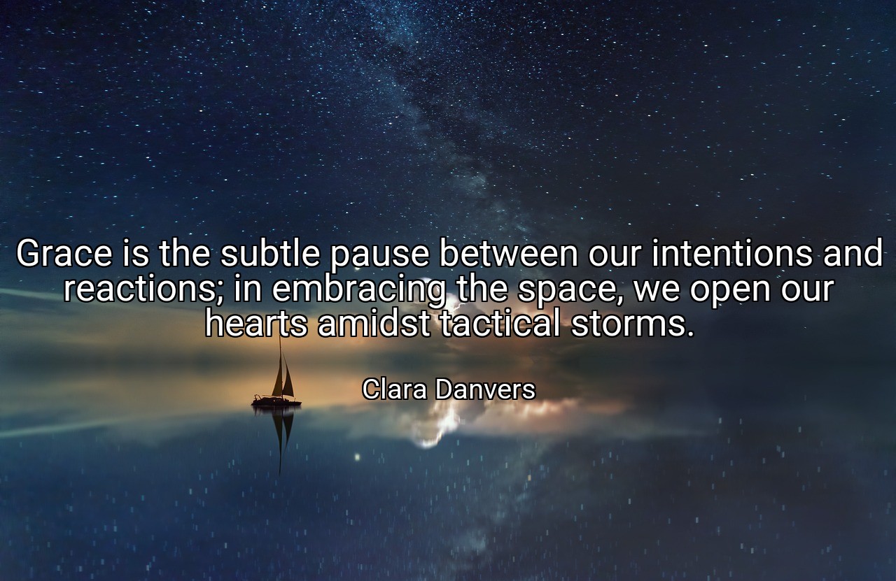 Grace is the subtle pause between our intentions and reactions; in embracing the space, we open our hearts amidst tactical storms. - Clara Danvers