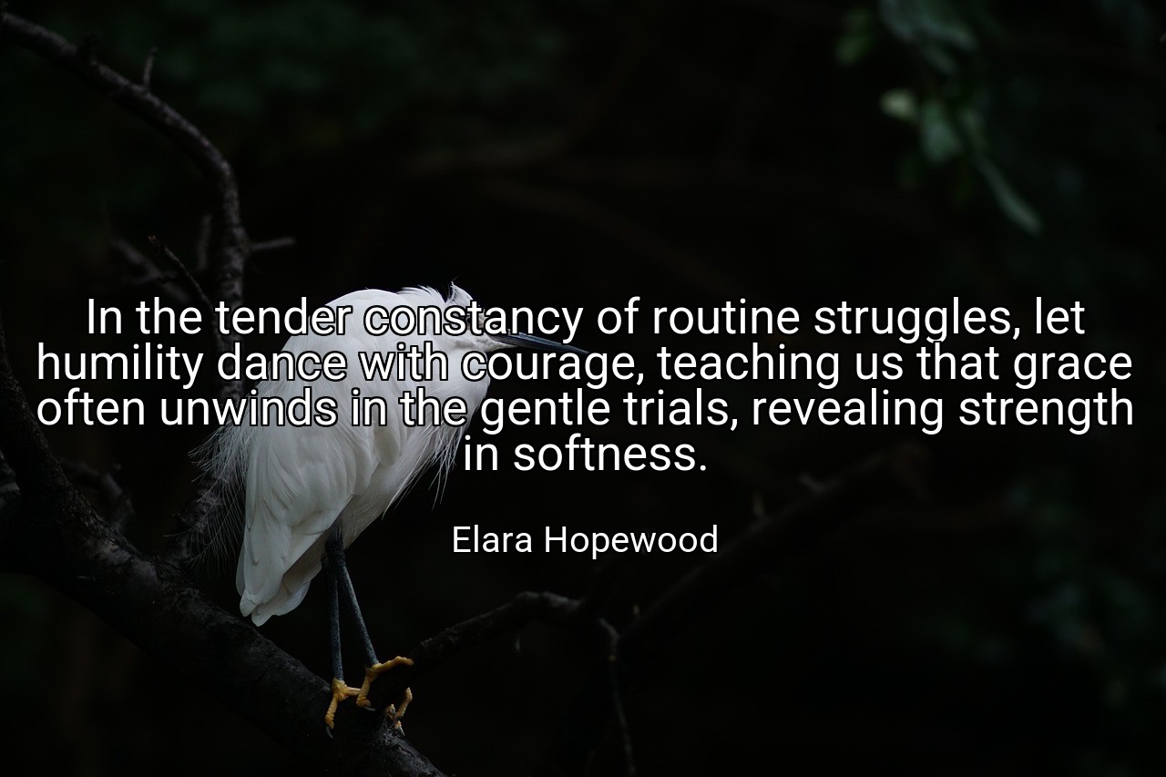 In the tender constancy of routine struggles, let humility dance with courage, teaching us that grace often unwinds in the gentle trials, revealing strength in softness. - Elara Hopewood