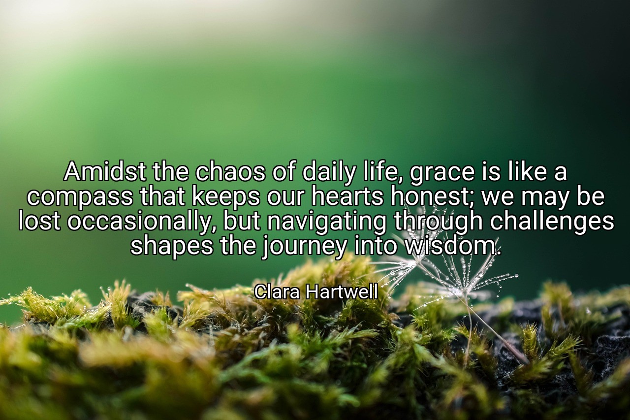 Amidst the chaos of daily life, grace is like a compass that keeps our hearts honest; we may be lost occasionally, but navigating through challenges shapes the journey into wisdom. - Clara Hartwell