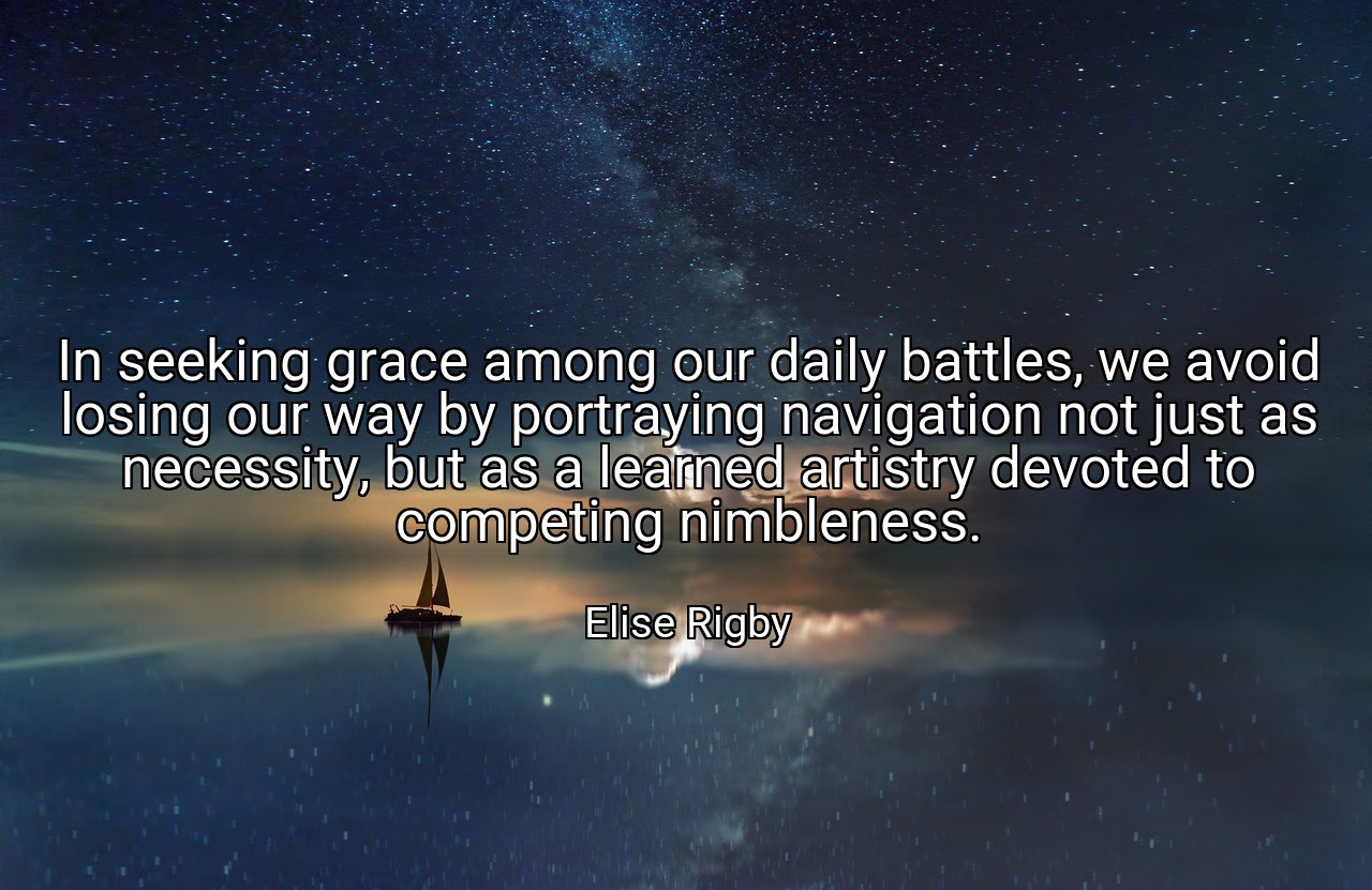 In seeking grace among our daily battles, we avoid losing our way by portraying navigation not just as necessity, but as a learned artistry devoted to competing nimbleness. - Elise Rigby