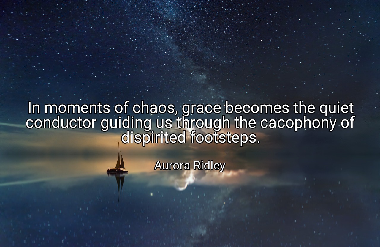 In moments of chaos, grace becomes the quiet conductor guiding us through the cacophony of dispirited footsteps. - Aurora Ridley