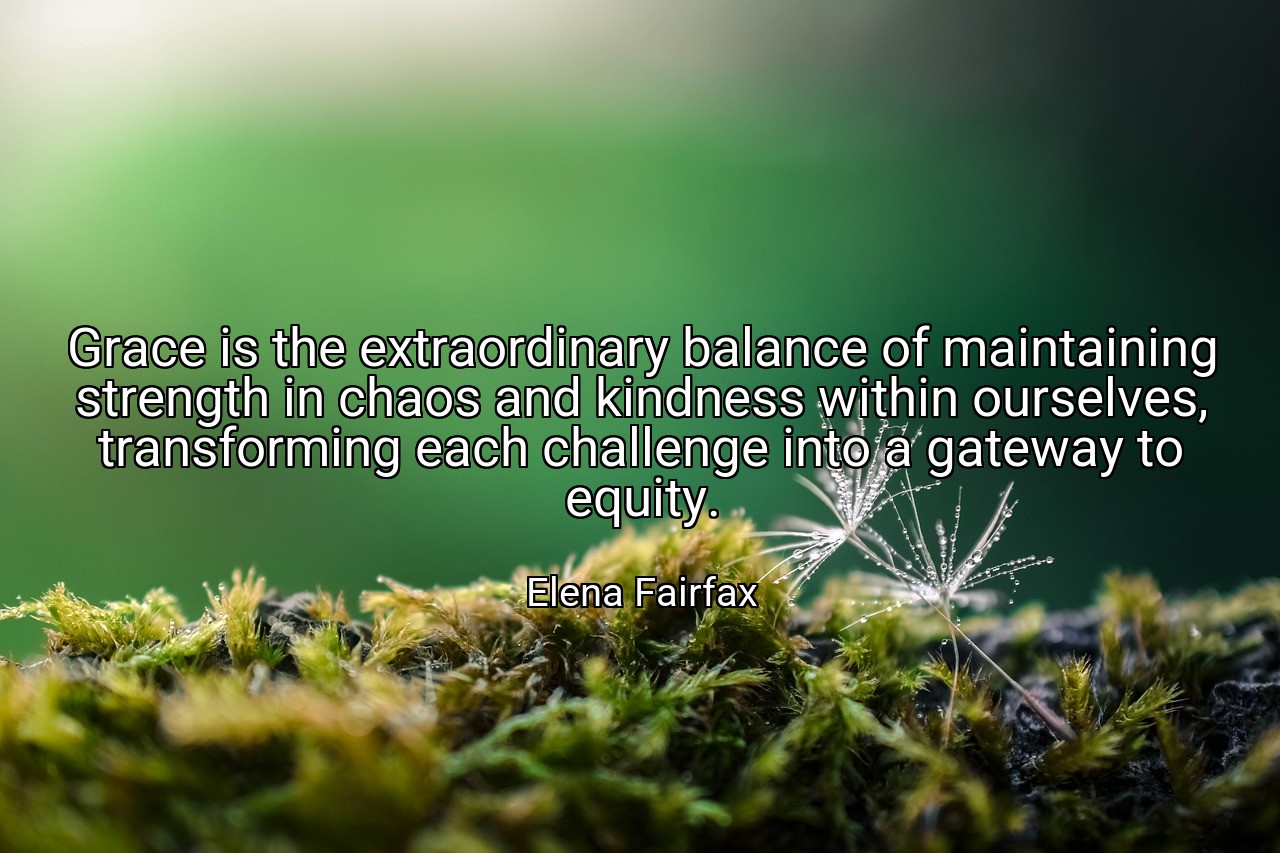 Grace is the extraordinary balance of maintaining strength in chaos and kindness within ourselves, transforming each challenge into a gateway to equity. - Elena Fairfax