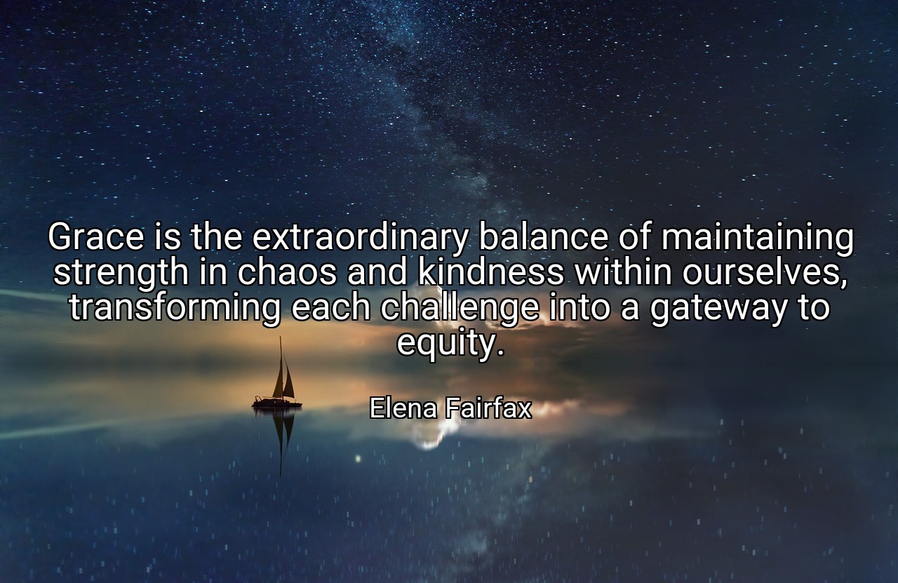 Grace is the extraordinary balance of maintaining strength in chaos and kindness within ourselves, transforming each challenge into a gateway to equity. - Elena Fairfax