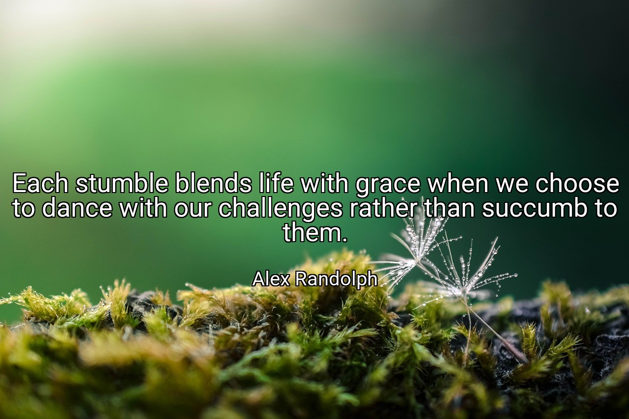 Each stumble blends life with grace when we choose to dance with our challenges rather than succumb to them. - Alex Randolph