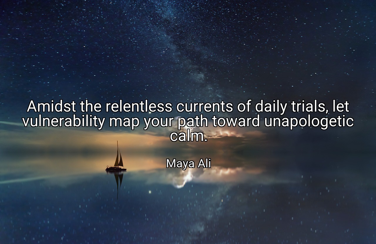 Amidst the relentless currents of daily trials, let vulnerability map your path toward unapologetic calm. - Maya Ali
