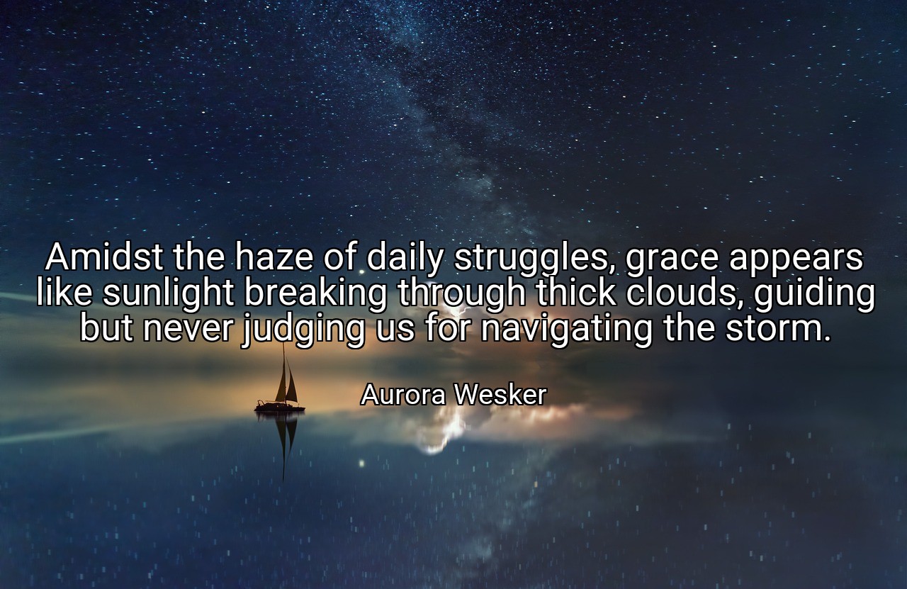 Amidst the haze of daily struggles, grace appears like sunlight breaking through thick clouds, guiding but never judging us for navigating the storm. - Aurora Wesker