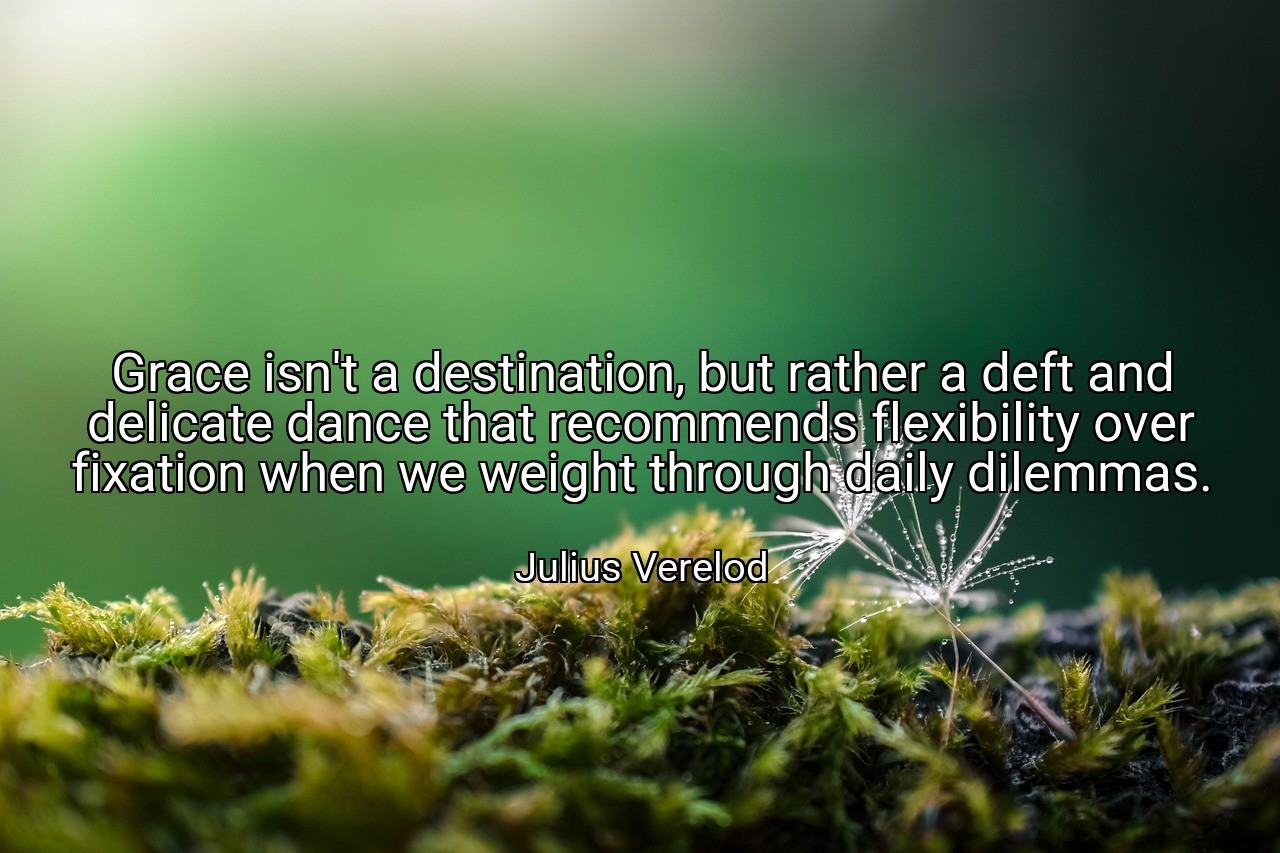 Grace isn't a destination, but rather a deft and delicate dance that recommends flexibility over fixation when we weight through daily dilemmas. - Julius Verelod