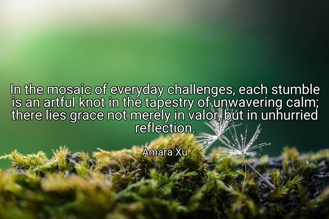 In the mosaic of everyday challenges, each stumble is an artful knot in the tapestry of unwavering calm; there lies grace not merely in valor, but in unhurried reflection. - Amara Xu