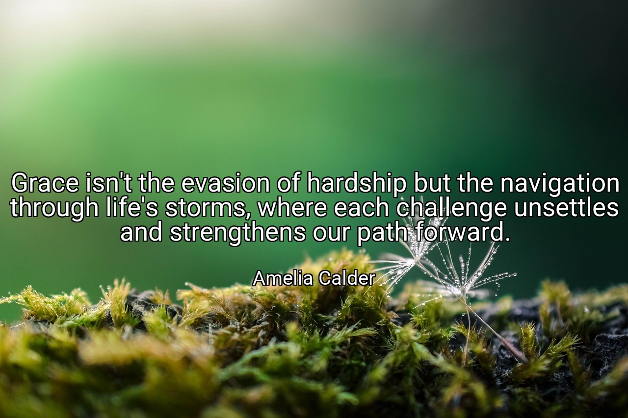 Grace isn't the evasion of hardship but the navigation through life's storms, where each challenge unsettles and strengthens our path forward. - Amelia Calder