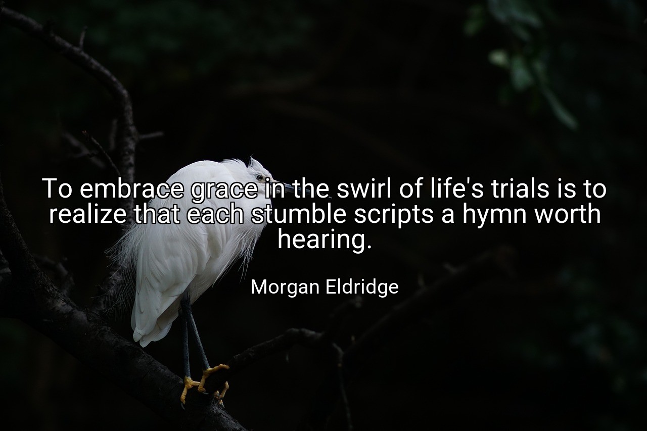 To embrace grace in the swirl of life's trials is to realize that each stumble scripts a hymn worth hearing. - Morgan Eldridge