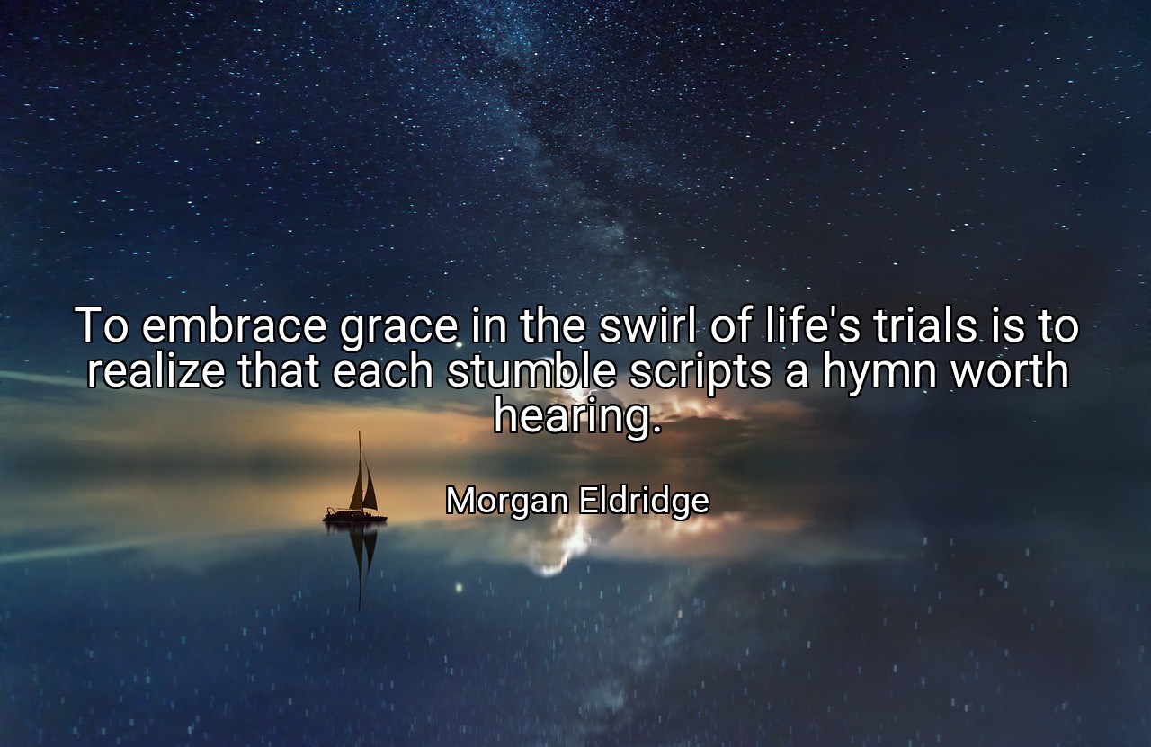 To embrace grace in the swirl of life's trials is to realize that each stumble scripts a hymn worth hearing. - Morgan Eldridge
