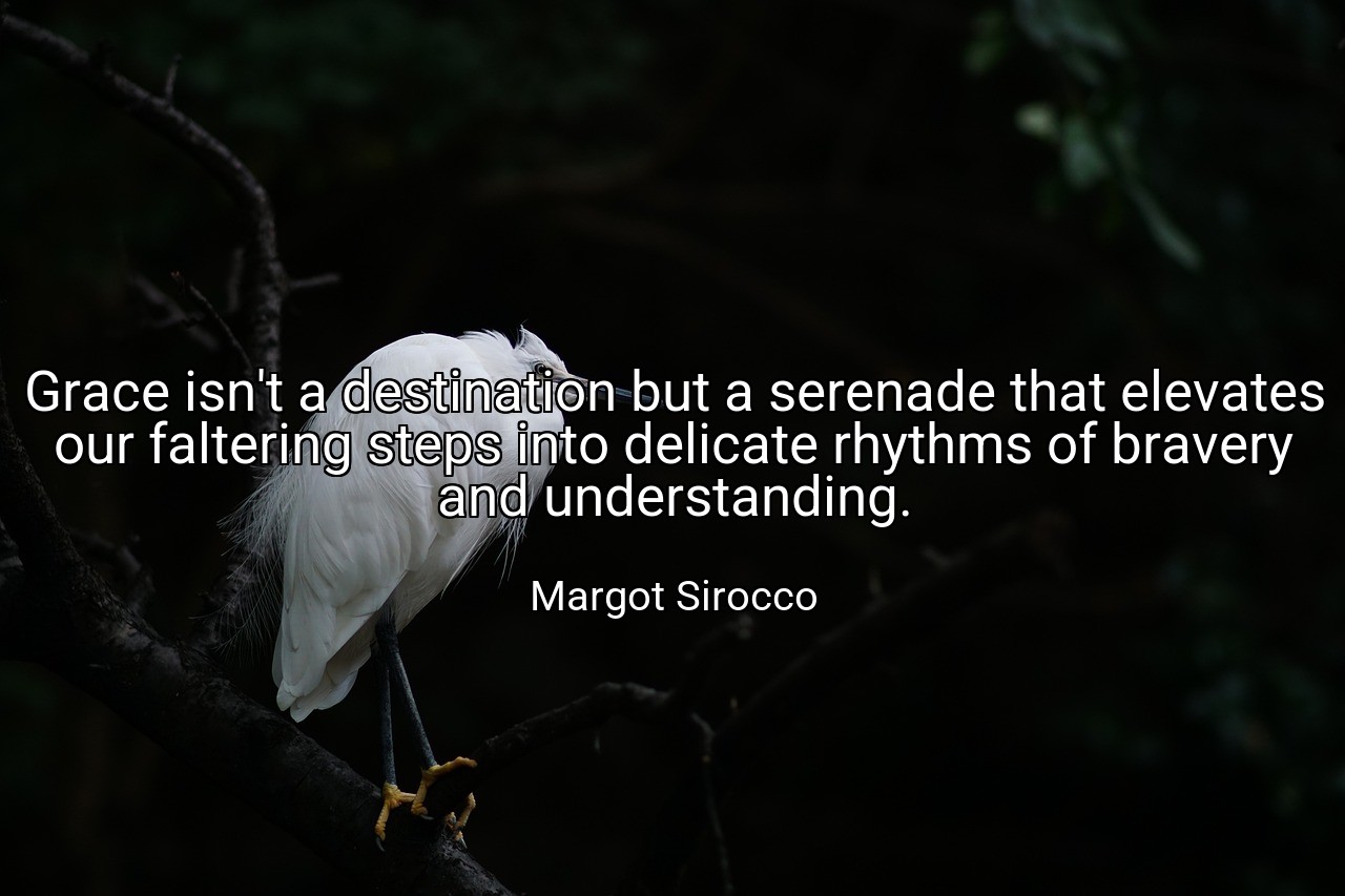 Grace isn't a destination but a serenade that elevates our faltering steps into delicate rhythms of bravery and understanding. - Margot Sirocco