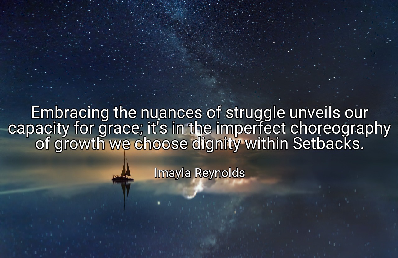 Embracing the nuances of struggle unveils our capacity for grace; it's in the imperfect choreography of growth we choose dignity within Setbacks. - Imayla Reynolds