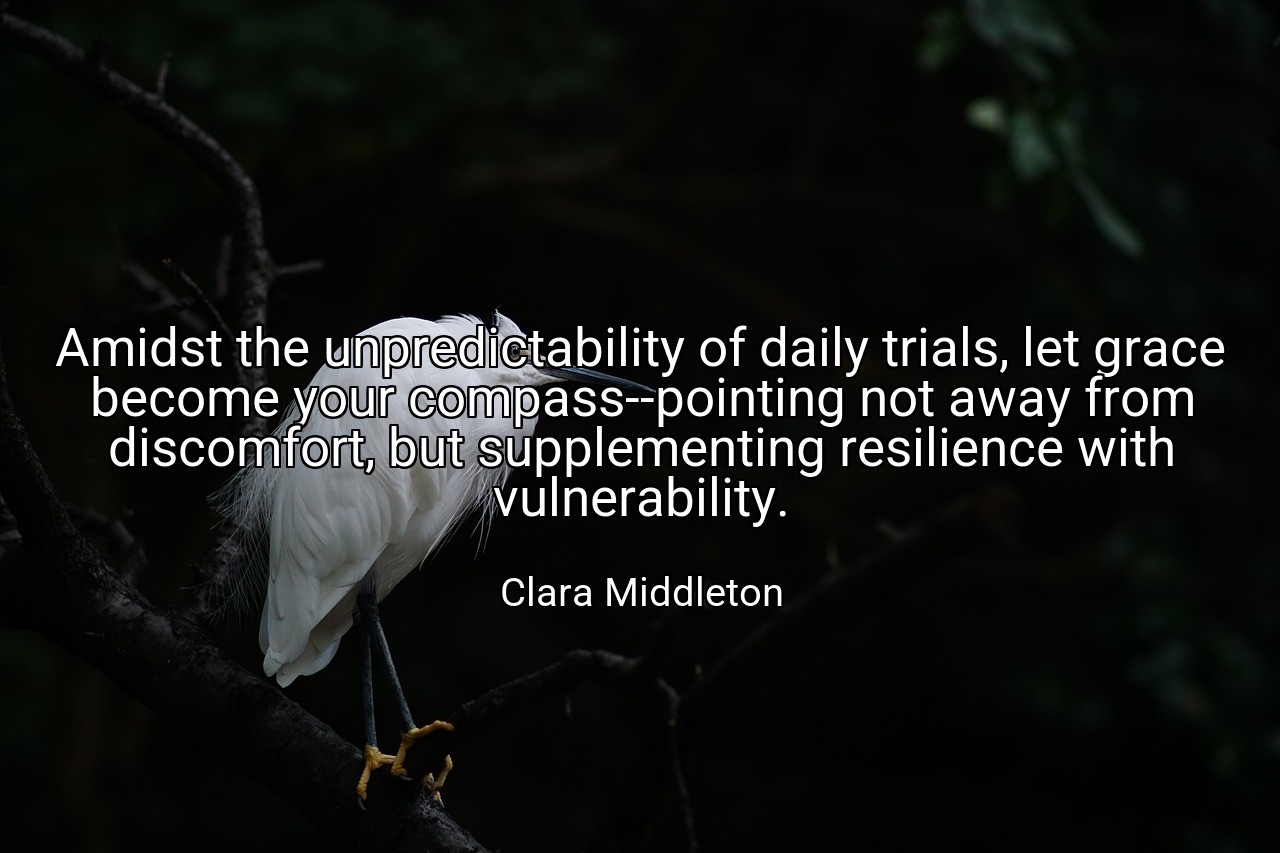 Amidst the unpredictability of daily trials, let grace become your compass--pointing not away from discomfort, but supplementing resilience with vulnerability. - Clara Middleton