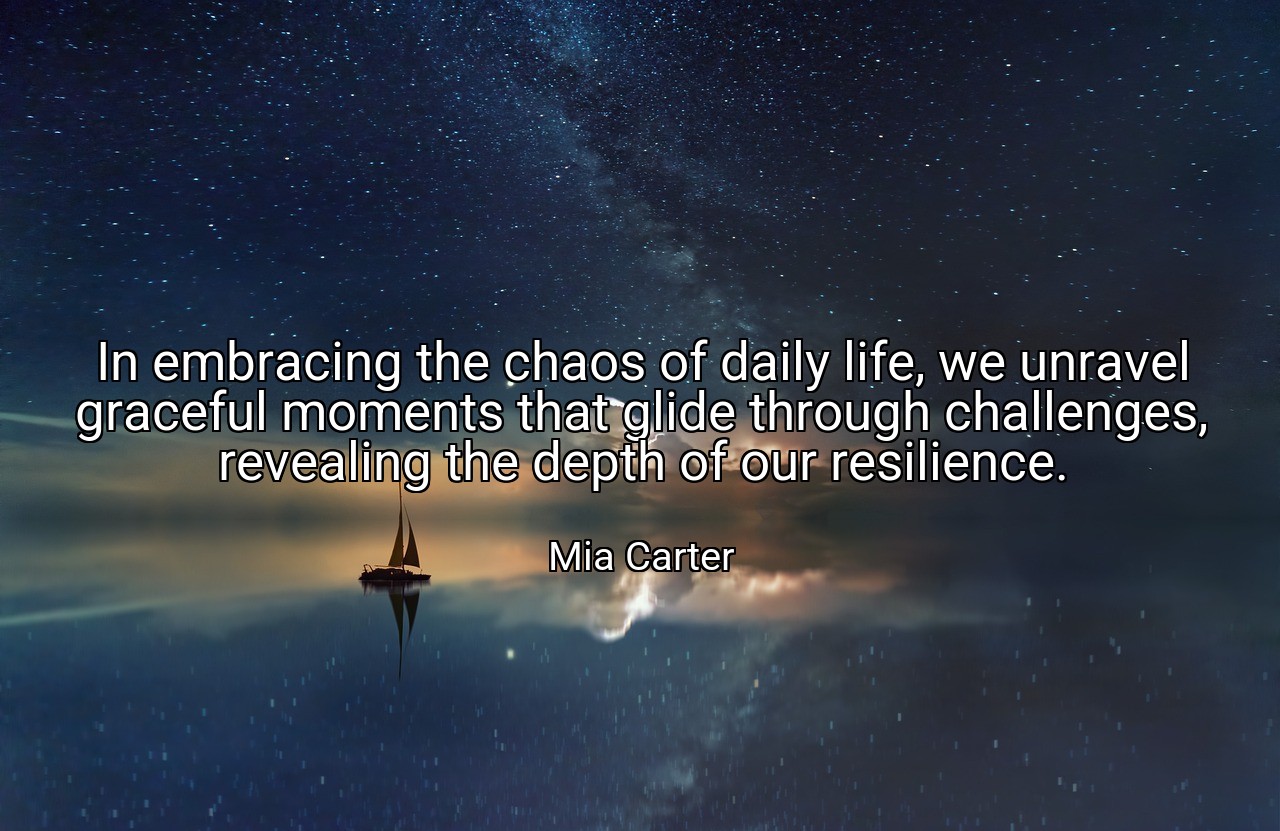 In embracing the chaos of daily life, we unravel graceful moments that glide through challenges, revealing the depth of our resilience. - Mia Carter