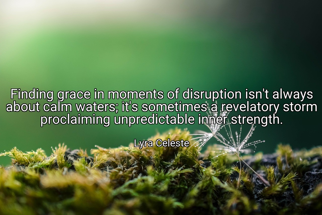 Finding grace in moments of disruption isn't always about calm waters; it's sometimes a revelatory storm proclaiming unpredictable inner strength. - Lyra Celeste