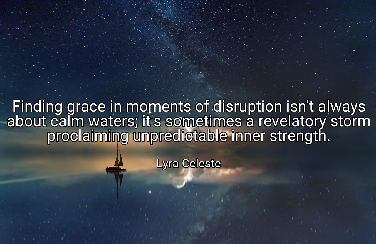 Finding grace in moments of disruption isn't always about calm waters; it's sometimes a revelatory storm proclaiming unpredictable inner strength. - Lyra Celeste