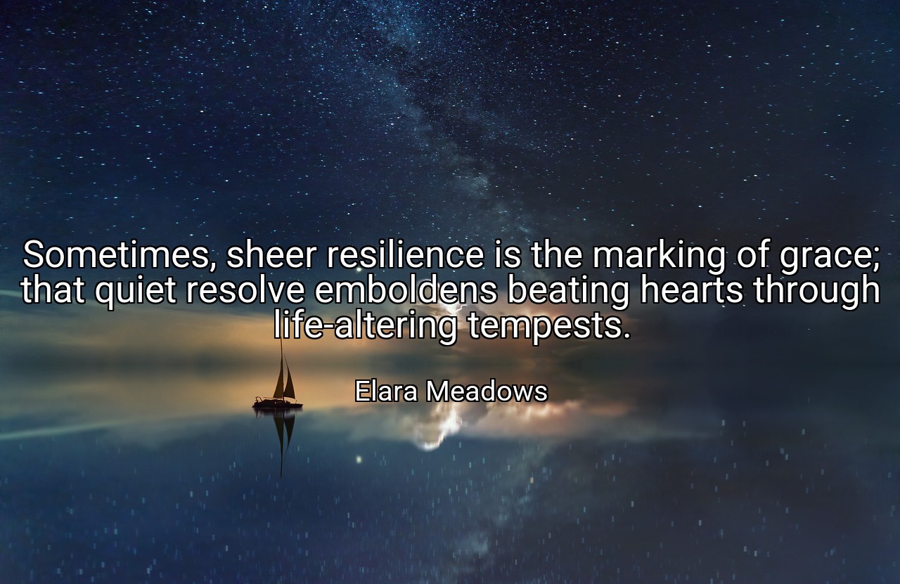 Sometimes, sheer resilience is the marking of grace; that quiet resolve emboldens beating hearts through life-altering tempests. - Elara Meadows