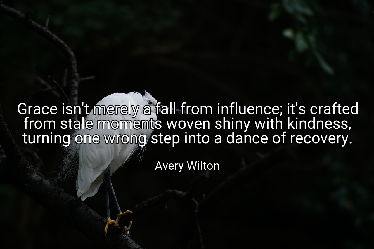 Grace isn't merely a fall from influence; it's crafted from stale moments woven shiny with kindness, turning one wrong step into a dance of recovery. - Avery Wilton