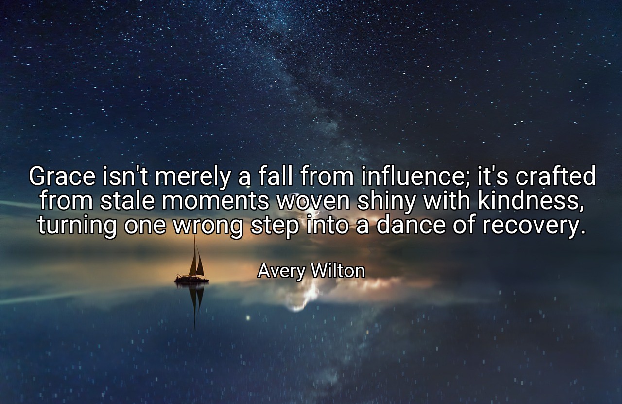 Grace isn't merely a fall from influence; it's crafted from stale moments woven shiny with kindness, turning one wrong step into a dance of recovery. - Avery Wilton