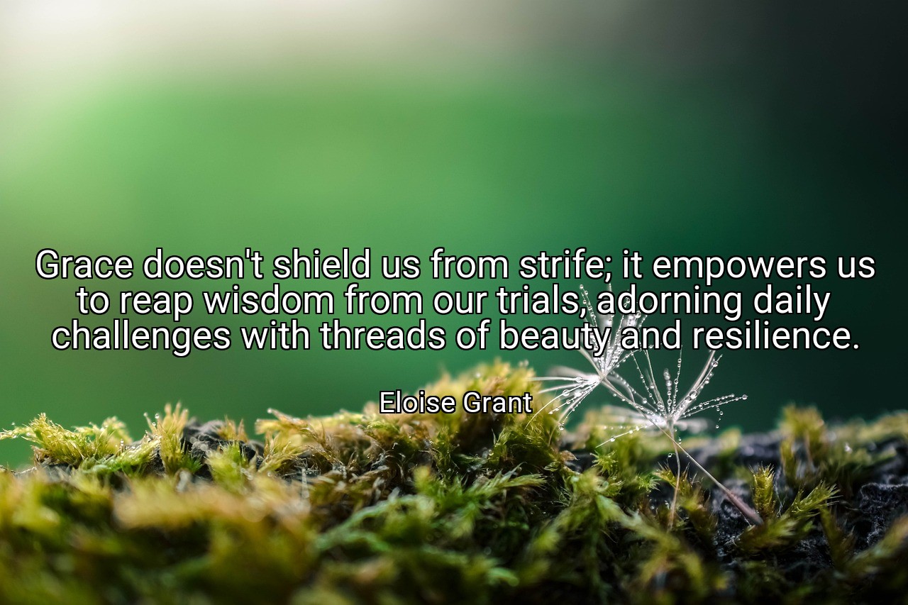 Grace doesn't shield us from strife; it empowers us to reap wisdom from our trials, adorning daily challenges with threads of beauty and resilience. - Eloise Grant