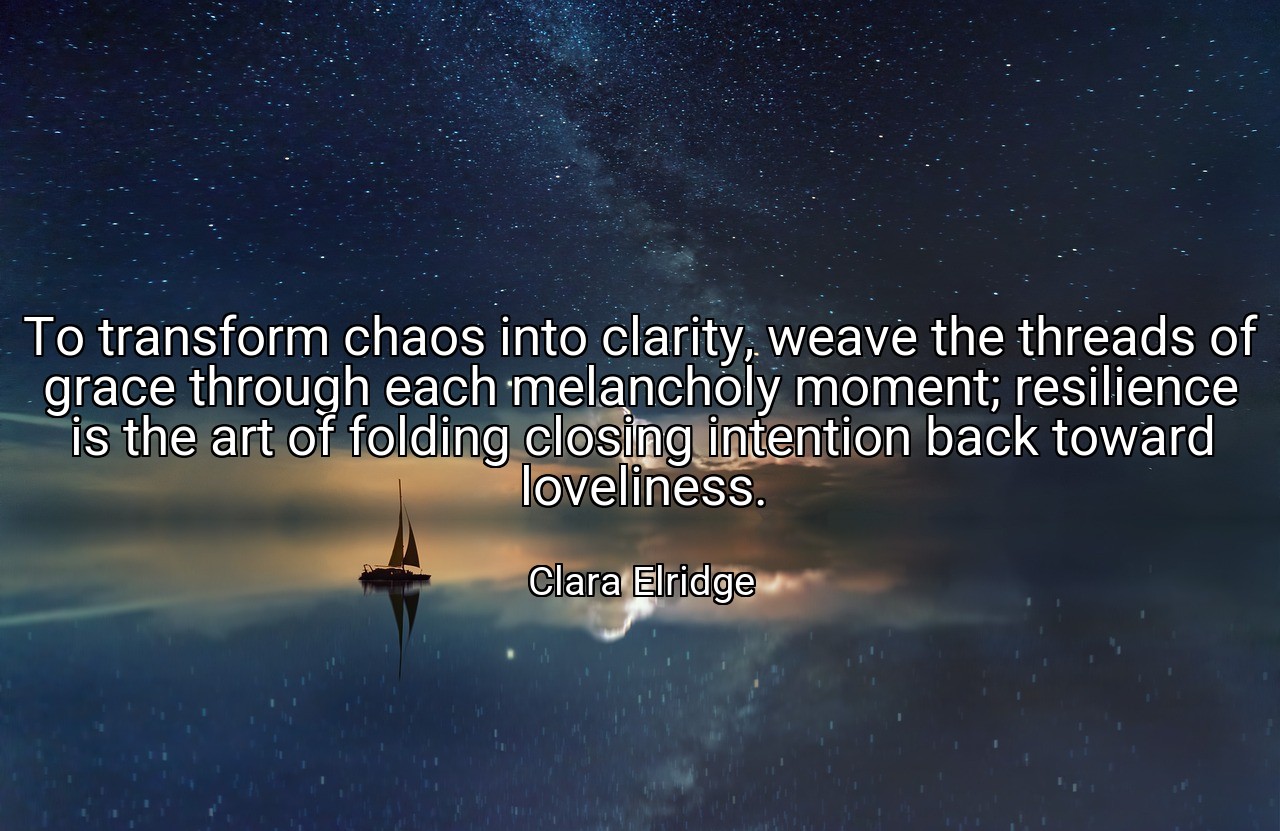 To transform chaos into clarity, weave the threads of grace through each melancholy moment; resilience is the art of folding closing intention back toward loveliness. - Clara Elridge
