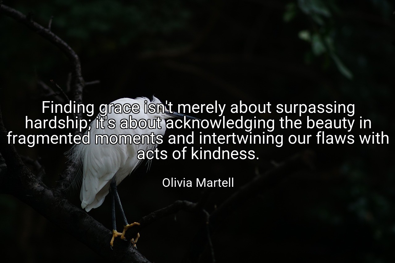 Finding grace isn't merely about surpassing hardship; it's about acknowledging the beauty in fragmented moments and intertwining our flaws with acts of kindness. - Olivia Martell