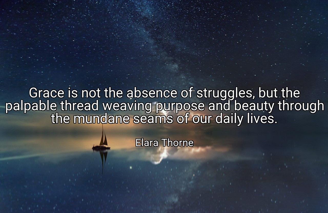 Grace is not the absence of struggles, but the palpable thread weaving purpose and beauty through the mundane seams of our daily lives. - Elara Thorne