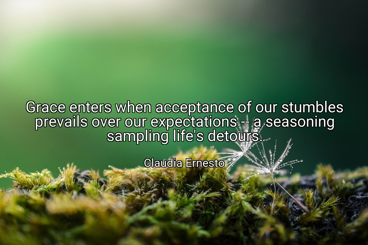 Grace enters when acceptance of our stumbles prevails over our expectations -- a seasoning sampling life's detours. - Claudia Ernesto