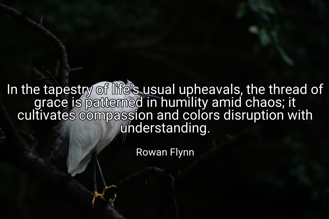 In the tapestry of life's usual upheavals, the thread of grace is patterned in humility amid chaos; it cultivates compassion and colors disruption with understanding. - Rowan Flynn
