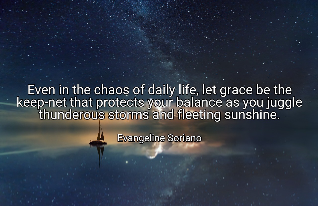 Even in the chaos of daily life, let grace be the keep-net that protects your balance as you juggle thunderous storms and fleeting sunshine. - Evangeline Soriano