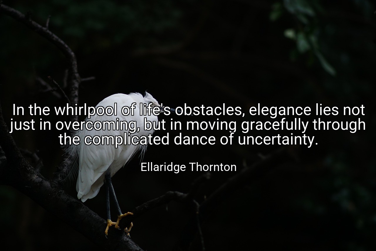 In the whirlpool of life's obstacles, elegance lies not just in overcoming, but in moving gracefully through the complicated dance of uncertainty. - Ellaridge Thornton