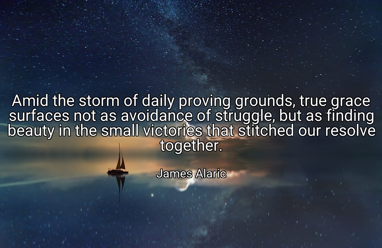 Amid the storm of daily proving grounds, true grace surfaces not as avoidance of struggle, but as finding beauty in the small victories that stitched our resolve together. - James Alaric