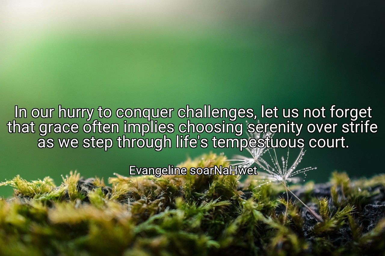 In our hurry to conquer challenges, let us not forget that grace often implies choosing serenity over strife as we step through life's tempestuous court. - Evangeline soarNaHwet
