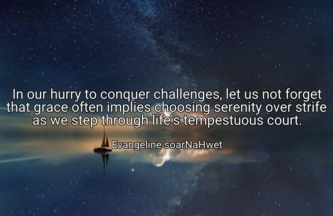 In our hurry to conquer challenges, let us not forget that grace often implies choosing serenity over strife as we step through life's tempestuous court. - Evangeline soarNaHwet